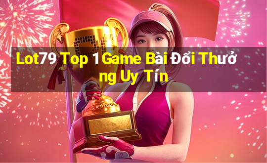 Lot79 Top 1 Game Bài Đổi Thưởng Uy Tín