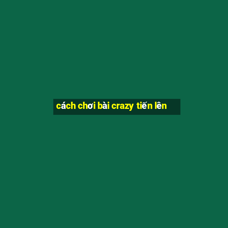 cách chơi bài crazy tiến lên