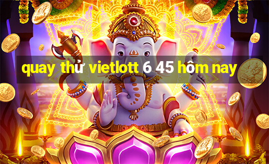 quay thử vietlott 6 45 hôm nay