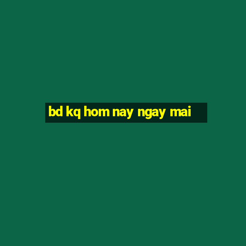 bd kq hom nay ngay mai