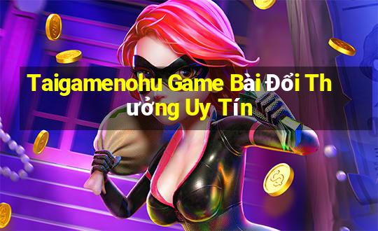 Taigamenohu Game Bài Đổi Thưởng Uy Tín