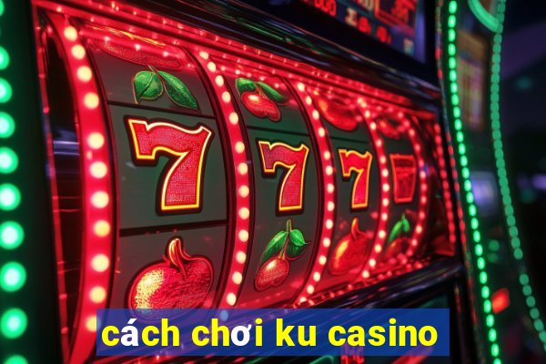 cách chơi ku casino