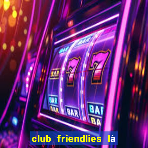 club friendlies là giải gì