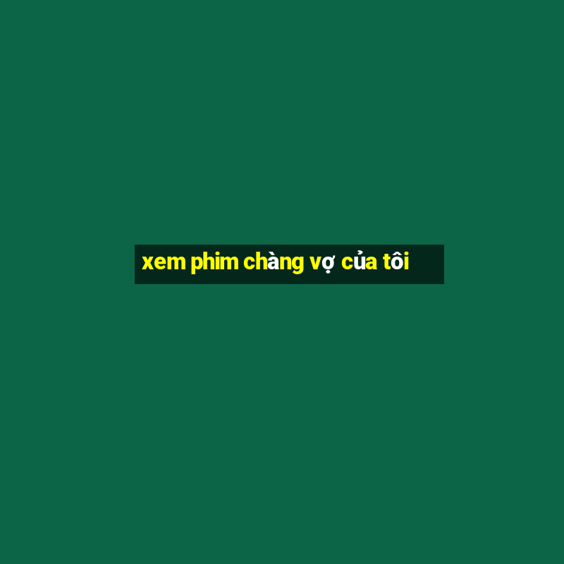 xem phim chàng vợ của tôi