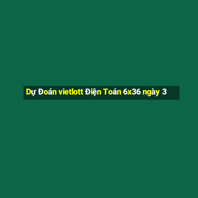 Dự Đoán vietlott Điện Toán 6x36 ngày 3