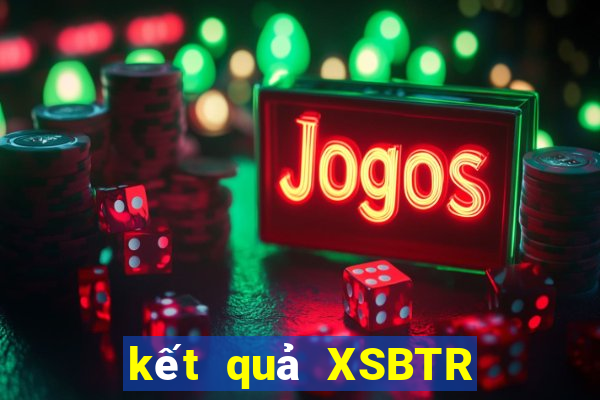 kết quả XSBTR ngày 11