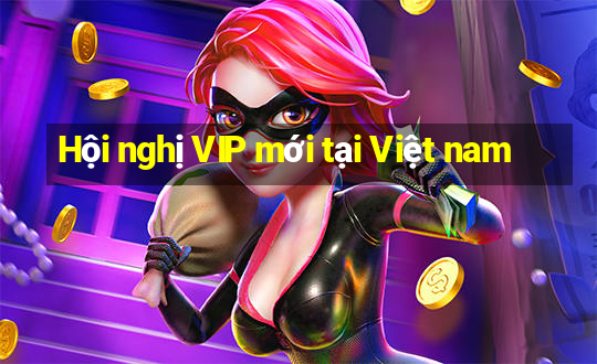 Hội nghị VIP mới tại Việt nam