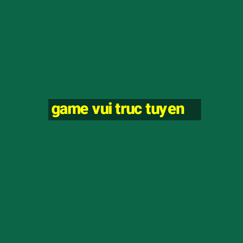 game vui truc tuyen