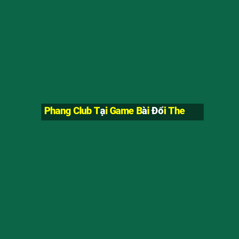 Phang Club Tại Game Bài Đổi The