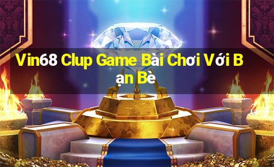 Vin68 Clup Game Bài Chơi Với Bạn Bè