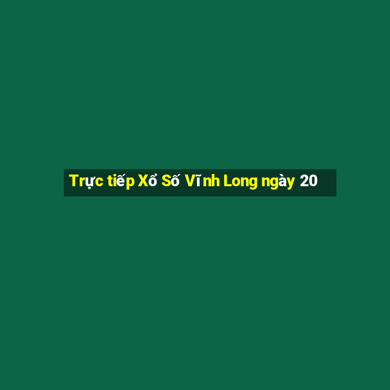 Trực tiếp Xổ Số Vĩnh Long ngày 20