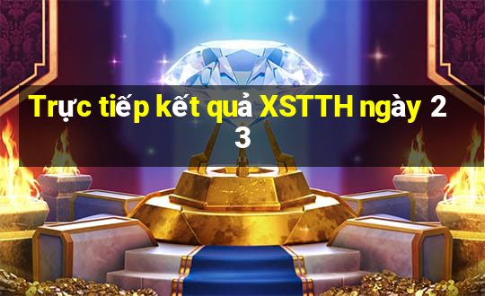 Trực tiếp kết quả XSTTH ngày 23