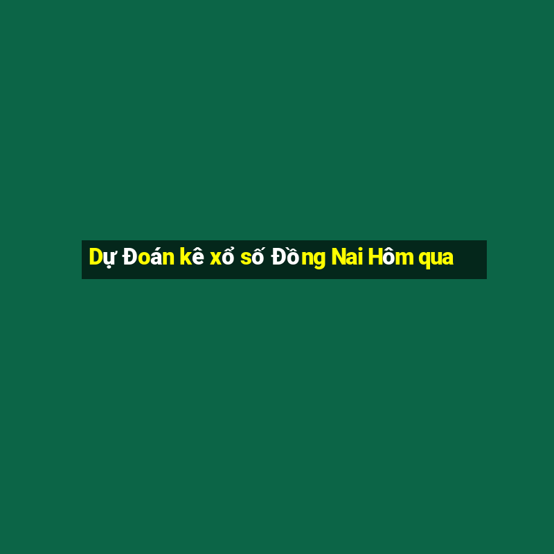 Dự Đoán kê xổ số Đồng Nai Hôm qua