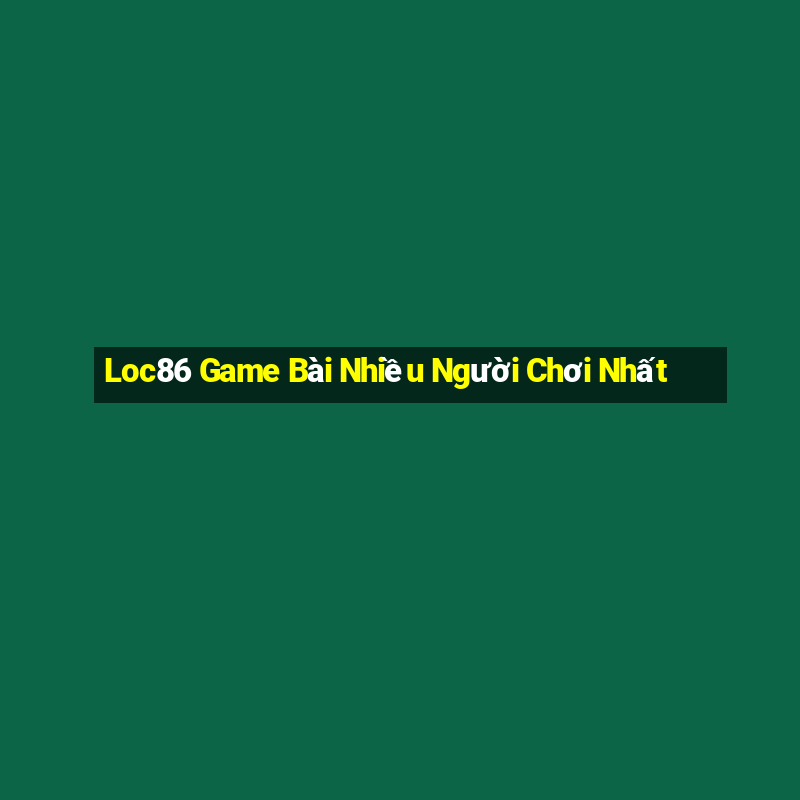 Loc86 Game Bài Nhiều Người Chơi Nhất