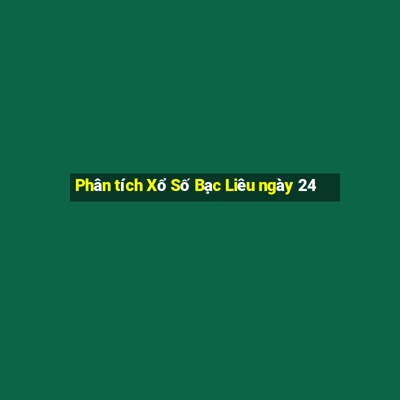 Phân tích Xổ Số Bạc Liêu ngày 24