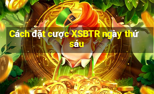 Cách đặt cược XSBTR ngày thứ sáu