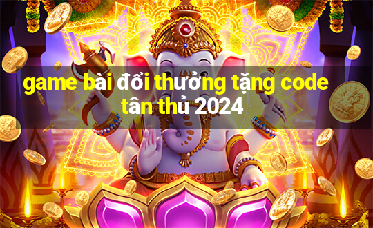 game bài đổi thưởng tặng code tân thủ 2024