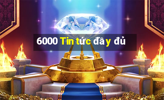 6000 Tin tức đầy đủ