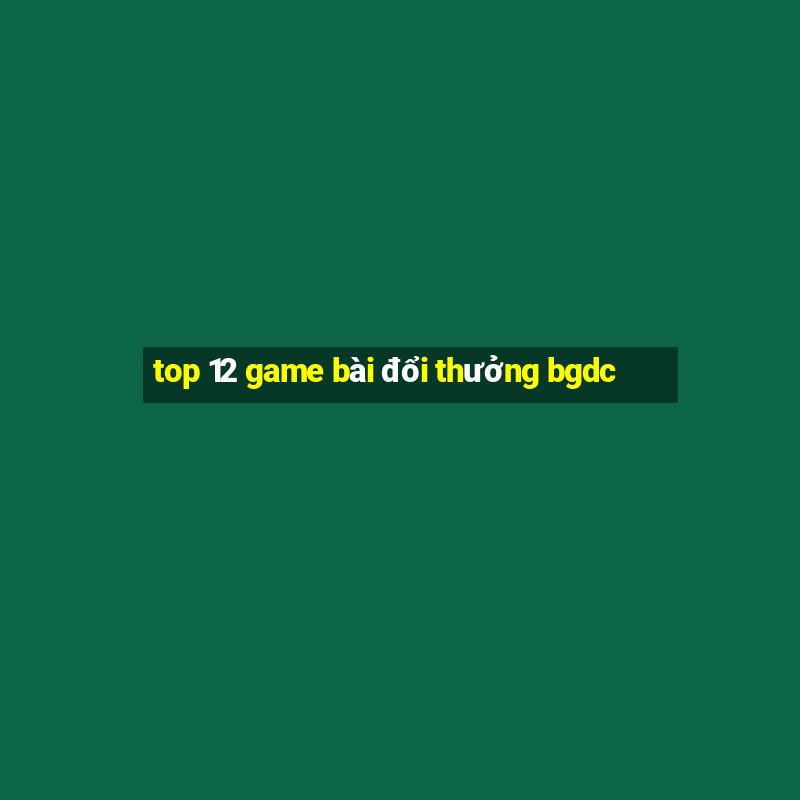 top 12 game bài đổi thưởng bgdc