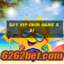 Bay Vip Choi Game Bài