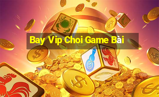 Bay Vip Choi Game Bài