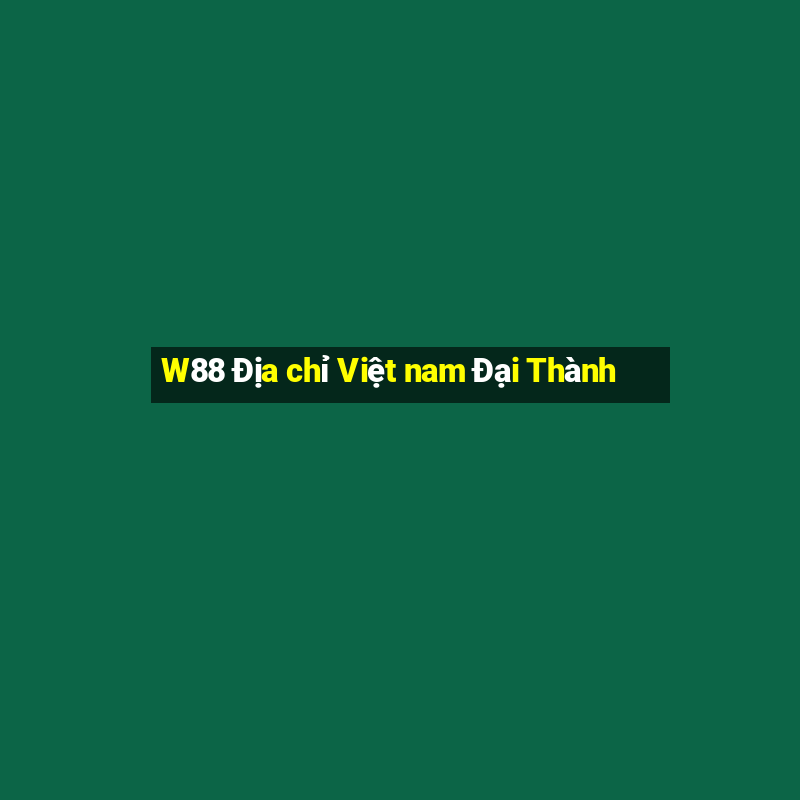 W88 Địa chỉ Việt nam Đại Thành