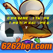 cổng game đổi thưởng tặng tiền khi đăng ký