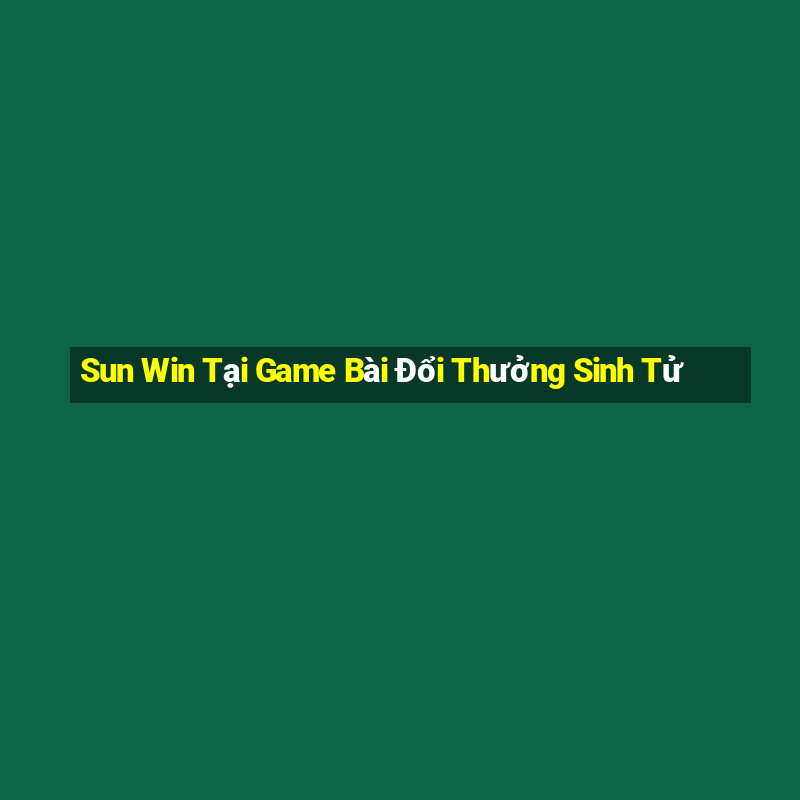 Sun Win Tại Game Bài Đổi Thưởng Sinh Tử