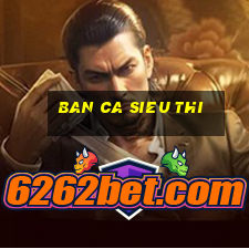 ban ca sieu thi