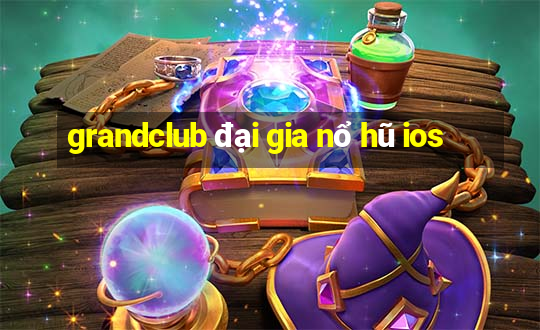 grandclub đại gia nổ hũ ios