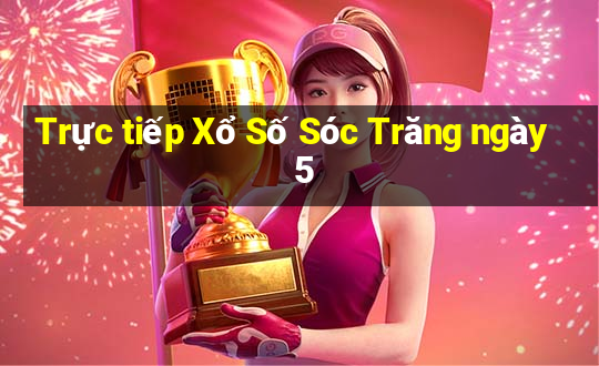 Trực tiếp Xổ Số Sóc Trăng ngày 5