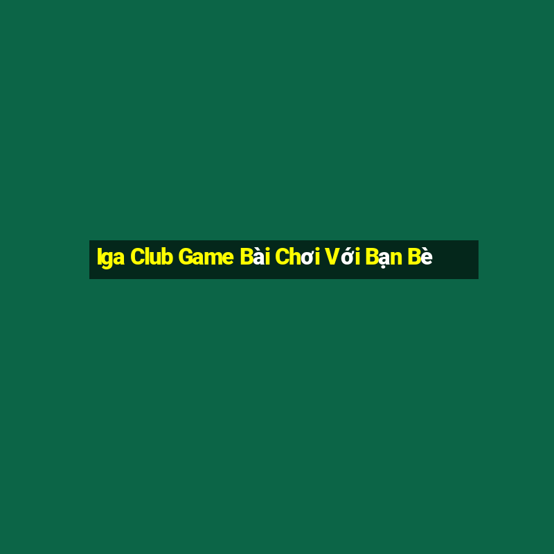 Iga Club Game Bài Chơi Với Bạn Bè