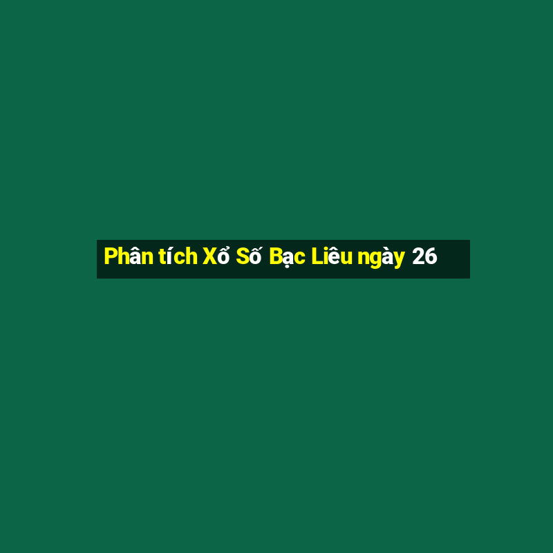 Phân tích Xổ Số Bạc Liêu ngày 26