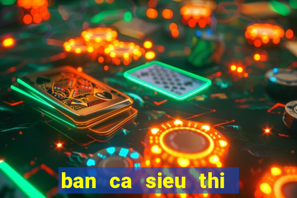 ban ca sieu thi   ban ca an xu