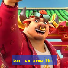 ban ca sieu thi   ban ca an xu