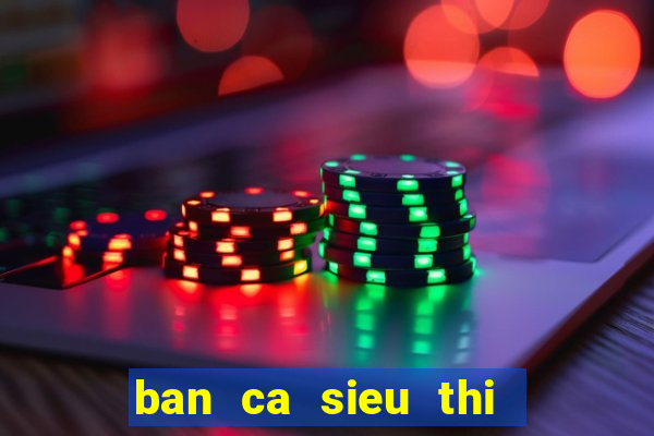 ban ca sieu thi   ban ca an xu