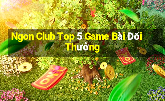 Ngon Club Top 5 Game Bài Đổi Thưởng