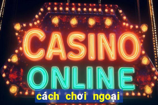 cách chơi ngoại binh hiệu quả