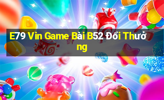 E79 Vin Game Bài B52 Đổi Thưởng