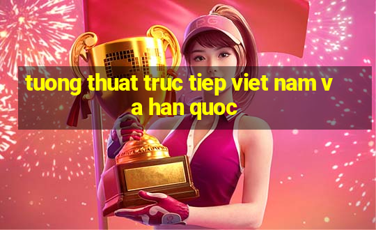 tuong thuat truc tiep viet nam va han quoc