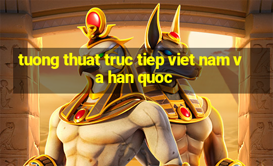 tuong thuat truc tiep viet nam va han quoc