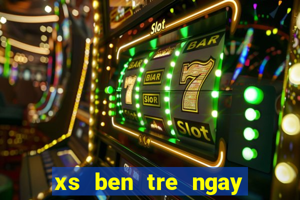 xs ben tre ngay hom nay