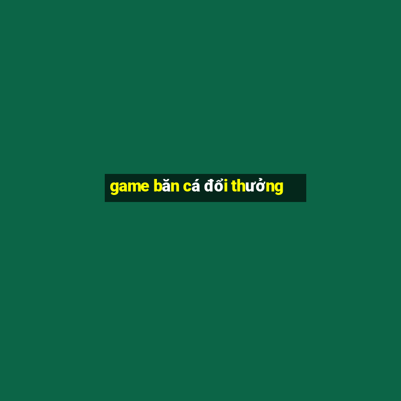 game băn cá đổi thưởng