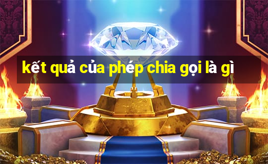 kết quả của phép chia gọi là gì