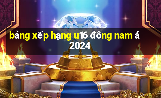 bảng xếp hạng u16 đông nam á 2024