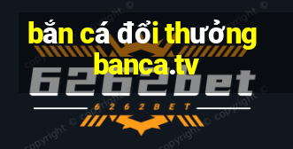 bắn cá đổi thưởng banca.tv