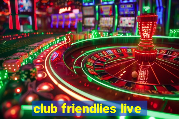 club friendlies live