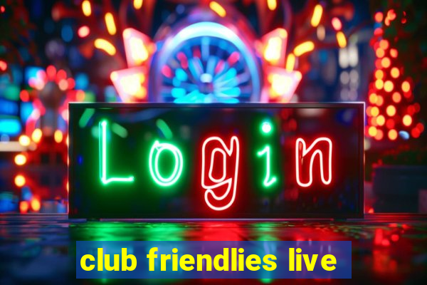 club friendlies live