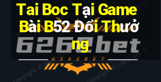 Tai Boc Tại Game Bài B52 Đổi Thưởng