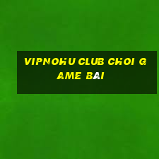 Vipnohu Club Choi Game Bài